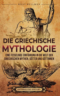 Die Griechische Mythologie : Eine fesselnde Einfuhrung in die Welt der griechischen Mythen, Goetter und Goettinnen