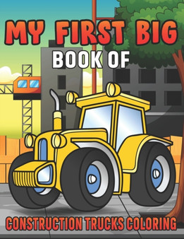 My First Big Book Of Construction Trucks Coloring : Amazing Excavator, Crane, Digger and Dump Truck Coloring Book for Kids