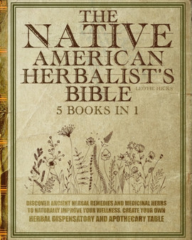 The Native American Herbalist's Bible : 5 Books In 1: Discover Ancient Herbal Remedies And Medicinal Herbs To Naturally Improve Your Wellness. Create Your Own Herbal Dispensatory And Apothecary Table.