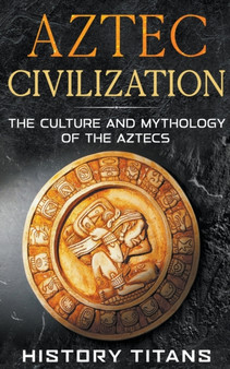 Aztec Civilization : The Culture and Mythology of the Aztecs