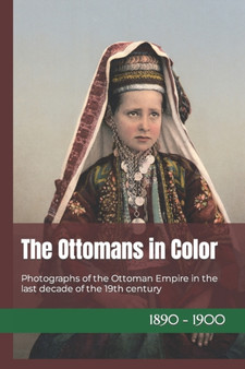 The Ottomans in Color : Photographs of the Ottoman Empire in the last decade of the 19th century