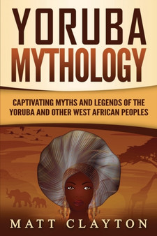 Yoruba Mythology : Captivating Myths and Legends of the Yoruba and Other West African Peoples