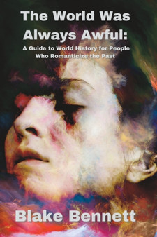 The World Was Always Awful : A Guide to World History for People Who Romanticize the Past