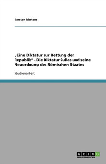 "Eine Diktatur zur Rettung der Republik - Die Diktatur Sullas und seine Neuordnung des Roemischen Staates