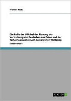 Die Rolle Der USA Bei Der Planung Der Vertreibung Der Deutschen Aus Polen Und Der Tschechoslowakei Nach Dem Zweiten Weltkrieg