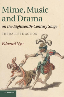 Mime, Music and Drama on the Eighteenth-Century Stage : The Ballet d'Action by Edward Nye - Hardback