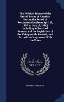 The Political History of the United States of America, During the Period of Reconstruction (from April 15, 1865, to July 15, 1870, ) Including a Classified Summary of the Legislation of the Thirty-Nin