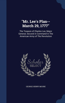 Mr. Lee's Plan--March 29, 1777 : The Treason of Charles Lee, Major General, Second in Command in The American Army of The Revolution