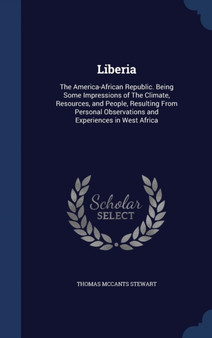 Liberia : The America-African Republic. Being Some Impressions of The Climate, Resources, and People, Resulting From Personal Observations and Experiences in West Africa