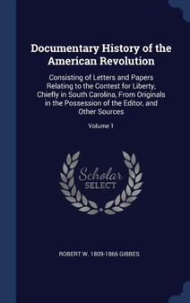 Documentary History of the American Revolution : Consisting of Letters and Papers Relating to the Contest for Liberty, Chiefly in South Carolina, From Originals in the Possession of the Editor, and Ot