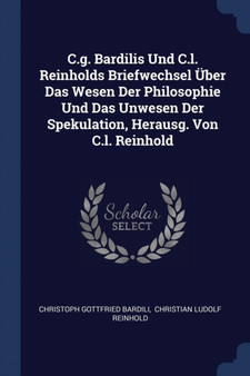C.g. Bardilis Und C.l. Reinholds Briefwechsel Uber Das Wesen Der Philosophie Und Das Unwesen Der Spekulation, Herausg. Von C.l. Reinhold