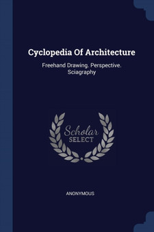 Cyclopedia Of Architecture : Freehand Drawing. Perspective. Sciagraphy