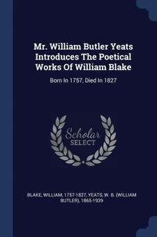 Mr. William Butler Yeats Introduces The Poetical Works Of William Blake : Born In 1757, Died In 1827