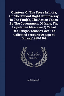 Opinions Of The Press In India, On The Tenant Right Controversy In The Punjab, The Action Taken By The Government Of India, The Legislative Measure (?) Called "the Punjab Tenancy Act," As Collected Fr