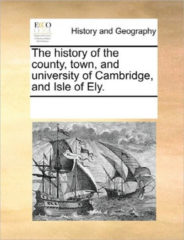 The History of the County, Town, and University of Cambridge, and Isle of Ely.