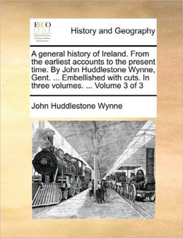 A General History of Ireland. from the Earliest Accounts to the Present Time. by John Huddlestone Wynne, Gent. ... Embellished with Cuts. in Three Volumes. ... Volume 3 of 3