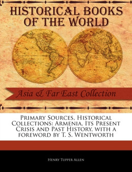 Primary Sources, Historical Collections : Armenia, Its Present Crisis and Past History, with a Foreword by T. S. Wentworth