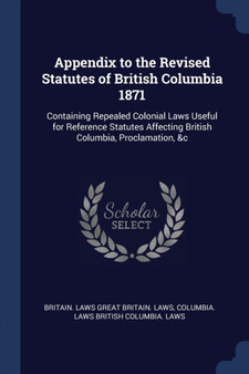 Appendix to the Revised Statutes of British Columbia 1871 : Containing Repealed Colonial Laws Useful for Reference Statutes Affecting British Columbia, Proclamation, &c