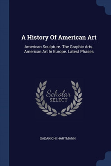 A History Of American Art : American Sculpture. The Graphic Arts. American Art In Europe. Latest Phases