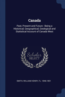 Canada : Past, Present and Future: Being a Historical, Geographical, Geological and Statistical Account of Canada West