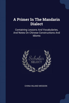 A Primer In The Mandarin Dialect : Containing Lessons And Vocabularies, And Notes On Chinese Constructions And Idioms