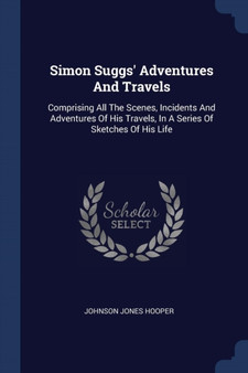 Simon Suggs' Adventures And Travels : Comprising All The Scenes, Incidents And Adventures Of His Travels, In A Series Of Sketches Of His Life