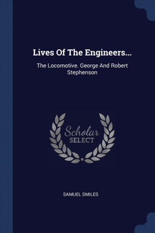 Lives Of The Engineers... : The Locomotive. George And Robert Stephenson