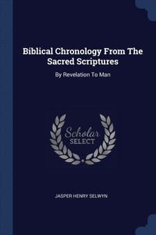 Biblical Chronology From The Sacred Scriptures : By Revelation To Man