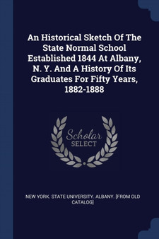 An Historical Sketch Of The State Normal School Established 1844 At Albany, N. Y. And A History Of Its Graduates For Fifty Years, 1882-1888