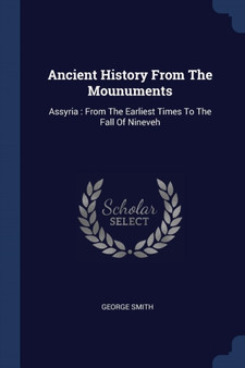 Ancient History From The Mounuments : Assyria: From The Earliest Times To The Fall Of Nineveh