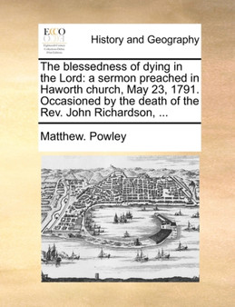 The Blessedness of Dying in the Lord : A Sermon Preached in Haworth Church, May 23, 1791. Occasioned by the Death of the Rev. John Richardson, ...