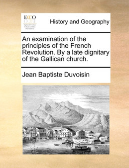 An Examination of the Principles of the French Revolution. by a Late Dignitary of the Gallican Church.