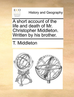 A Short Account of the Life and Death of Mr. Christopher Middleton. Written by His Brother.