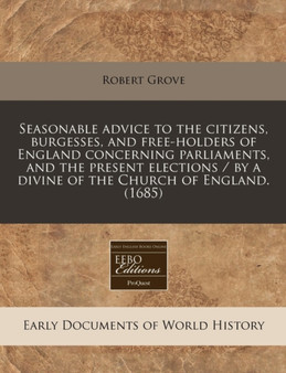 Seasonable Advice to the Citizens, Burgesses, and Free-Holders of England Concerning Parliaments, and the Present Elections / By a Divine of the Church of England. (1685)
