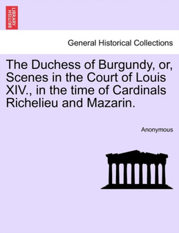 The Duchess of Burgundy, Or, Scenes in the Court of Louis XIV., in the Time of Cardinals Richelieu and Mazarin.
