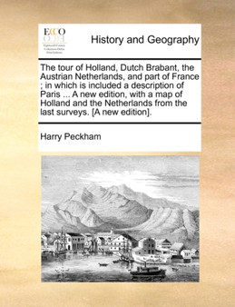 The Tour of Holland, Dutch Brabant, the Austrian Netherlands, and Part of France; In Which Is Included a Description of Paris ... a New Edition, with a Map of Holland and the Netherlands from the Last