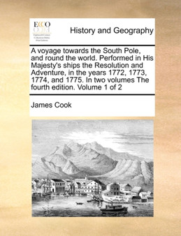 A Voyage Towards the South Pole, and Round the World. Performed in His Majesty's Ships the Resolution and Adventure, in the Years 1772, 1773, 1774, and 1775. in Two Volumes the Fourth Edition. Volume
