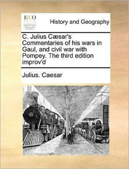 C. Julius Caesar's Commentaries of His Wars in Gaul, and Civil War with Pompey. the Third Edition Improv'd