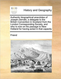 Authentic biographical anecdotes of Joseph Gerrald, a delegate to the British Convention in Scotland from the London Corresponding Society, and who is now on his passage to New Holland for having acte