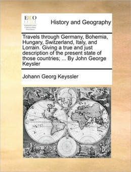 Travels through Germany, Bohemia, Hungary, Switzerland, Italy, and Lorrain. Giving a true and just description of the present state of those countries; ... By John George Keysler Volume 3 of 4