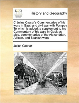 C Julius Caesar's Commentaries of his wars in Gaul, and civil war with Pompey To which is added, a supplement to his Commentary of his wars in Gaul : as also, commentaries of the Alexandrian, African,