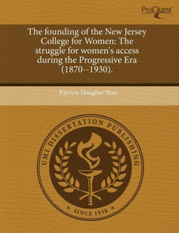 The Founding of the New Jersey College for Women: The Struggle for Women's Access During the Progressive Era (1870--1930)