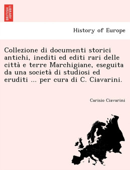 Collezione Di Documenti Storici Antichi, Inediti Ed Editi Rari Delle Citta E Terre Marchigiane, Eseguita Da Una Societa Di Studiosi Ed Eruditi ... Per Cura Di C. Ciavarini.