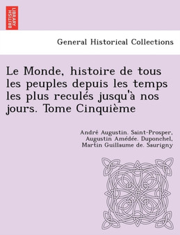 Le Monde, Histoire de Tous Les Peuples Depuis Les Temps Les Plus Recules Jusqu'a Nos Jours. Tome Cinquieme