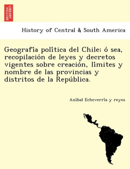 Geografía política del Chile; ó sea, recopilación de leyes y decretos vigentes sobre creación, límites y nombre de las provincias y distritos de la República.