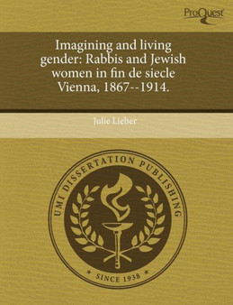 Imagining and Living Gender : Rabbis and Jewish Women in Fin de Siecle Vienna, 1867--1914.