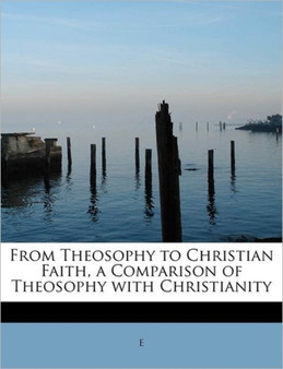 From Theosophy to Christian Faith, a Comparison of Theosophy with Christianity