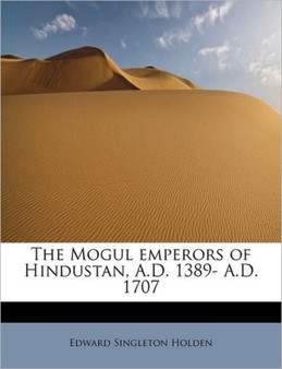 The Mogul Emperors of Hindustan, A.D. 1389- A.D. 1707