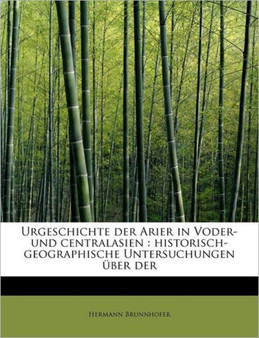 Urgeschichte Der Arier in Voder- Und Centralasien : Historisch-Geographische Untersuchungen Uber Der