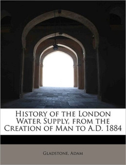 History of the London Water Supply, from the Creation of Man to A.D. 1884